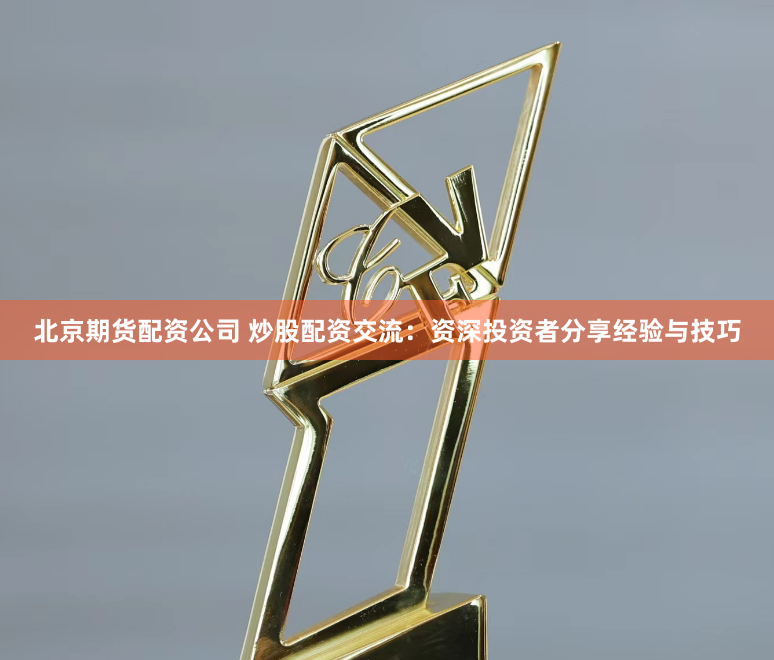 北京期貨配資公司 炒股配資交流：資深投資者分享經驗與技巧